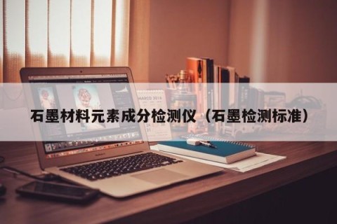 石墨材料元素成分检测仪（石墨检测标准）