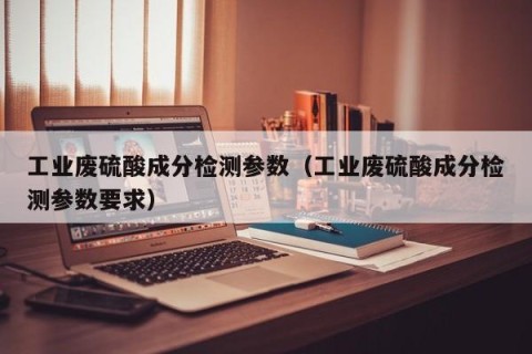 工业废硫酸成分检测参数（工业废硫酸成分检测参数要求）