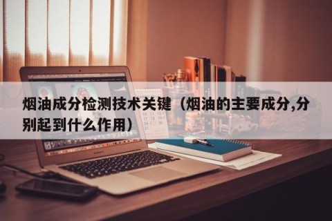 烟油成分检测技术关键（烟油的主要成分,分别起到什么作用）