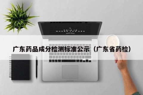 广东药品成分检测标准公示（广东省药检）