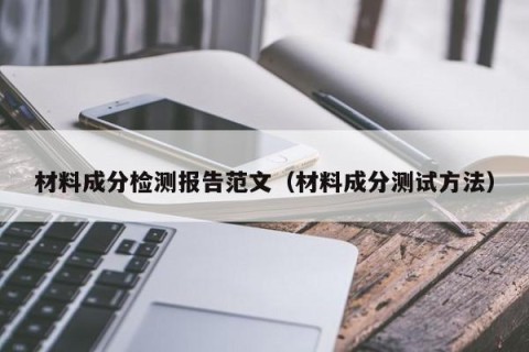 材料成分检测报告范文（材料成分测试方法）