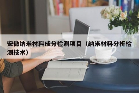 安徽纳米材料成分检测项目（纳米材料分析检测技术）