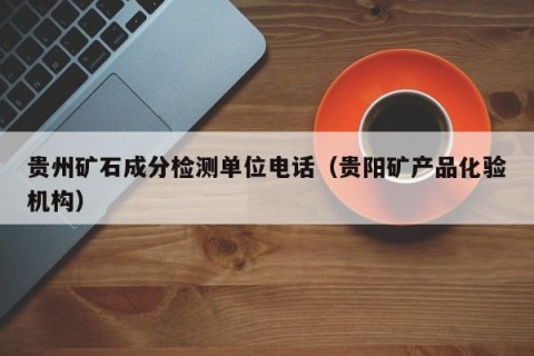 贵州矿石成分检测单位电话（贵阳矿产品化验机构）