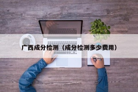 广西成分检测（成分检测多少费用）