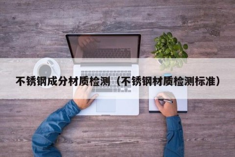 不锈钢成分材质检测（不锈钢材质检测标准）