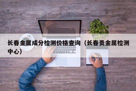 长春金属成分检测价格查询（长春贵金属检测中心）