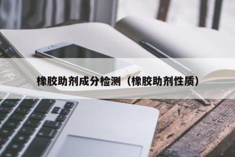 橡胶助剂成分检测（橡胶助剂性质）