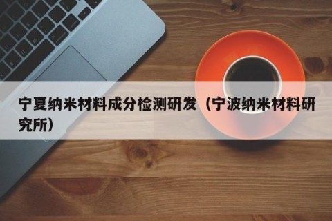 宁夏纳米材料成分检测研发（宁波纳米材料研究所）