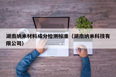 湖南纳米材料成分检测标准（湖南纳米科技有限公司）