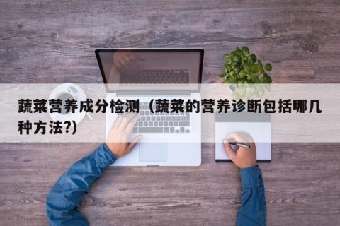 蔬菜营养成分检测（蔬菜的营养诊断包括哪几种方法?）