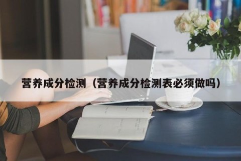 营养成分检测（营养成分检测表必须做吗）