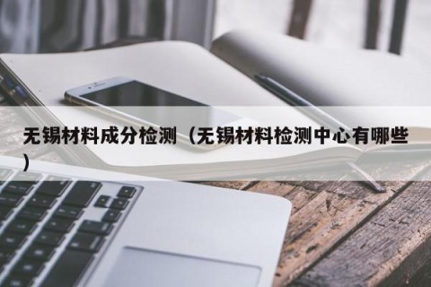 无锡材料成分检测（无锡材料检测中心有哪些）