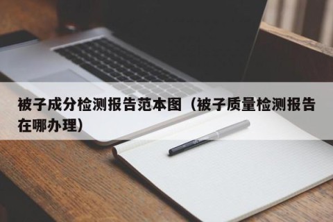 被子成分检测报告范本图（被子质量检测报告在哪办理）