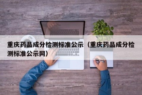 重庆药品成分检测标准公示（重庆药品成分检测标准公示网）