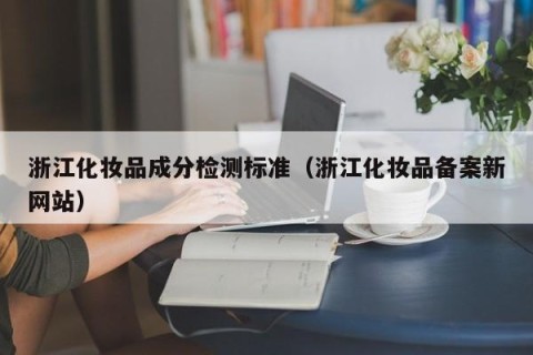 浙江化妆品成分检测标准（浙江化妆品备案新网站）