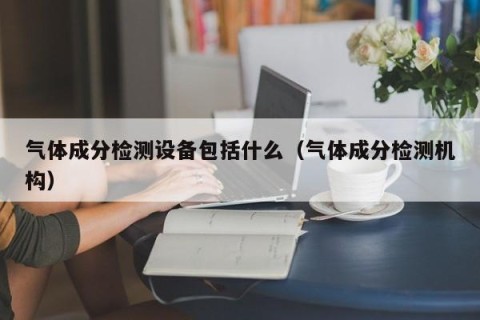 气体成分检测设备包括什么（气体成分检测机构）