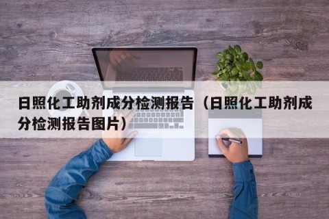 日照化工助剂成分检测报告（日照化工助剂成分检测报告图片）