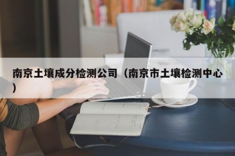 南京土壤成分检测公司（南京市土壤检测中心）