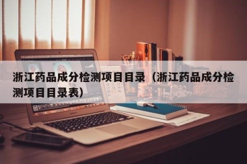 浙江药品成分检测项目目录（浙江药品成分检测项目目录表）