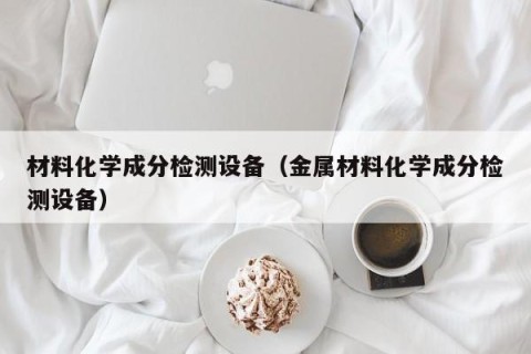 材料化学成分检测设备（金属材料化学成分检测设备）