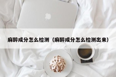 麻醉成分怎么检测（麻醉成分怎么检测出来）