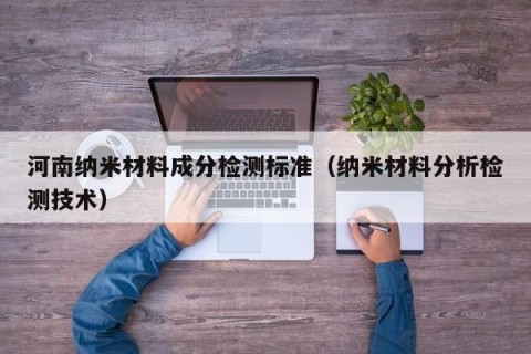 河南纳米材料成分检测标准（纳米材料分析检测技术）