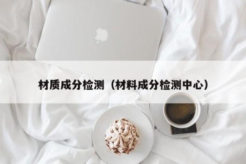 材质成分检测（材料成分检测中心）