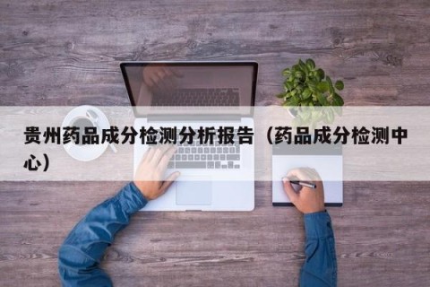 贵州药品成分检测分析报告（药品成分检测中心）