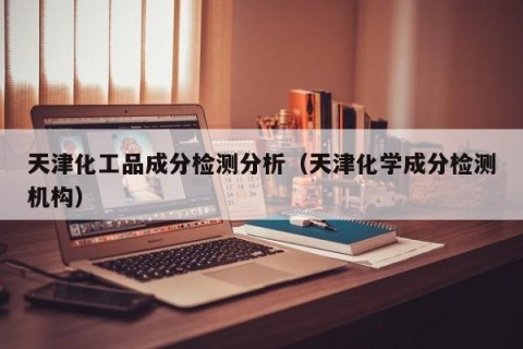 天津化工品成分检测分析（天津化学成分检测机构）