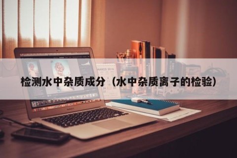 检测水中杂质成分（水中杂质离子的检验）