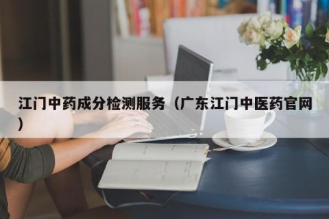 江门中药成分检测服务（广东江门中医药官网）