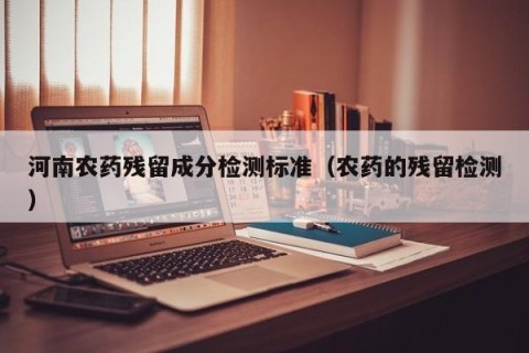 河南农药残留成分检测标准（农药的残留检测）