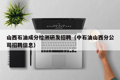 山西石油成分检测研发招聘（中石油山西分公司招聘信息）