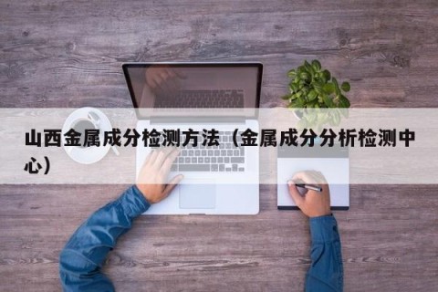 山西金属成分检测方法（金属成分分析检测中心）