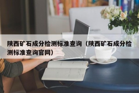 陕西矿石成分检测标准查询（陕西矿石成分检测标准查询官网）