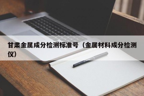 甘肃金属成分检测标准号（金属材料成分检测仪）