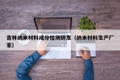 吉林纳米材料成分检测研发（纳米材料生产厂家）