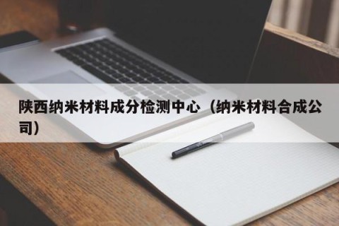 陕西纳米材料成分检测中心（纳米材料合成公司）