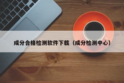 成分合格检测软件下载（成分检测中心）