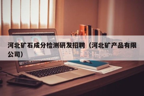 河北矿石成分检测研发招聘（河北矿产品有限公司）