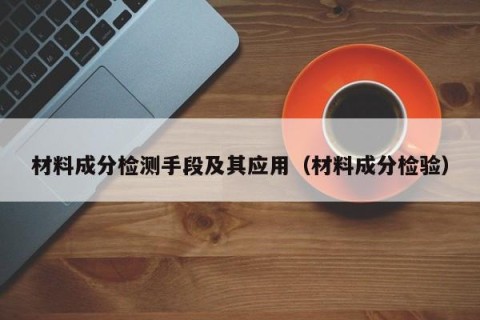 材料成分检测手段及其应用（材料成分检验）