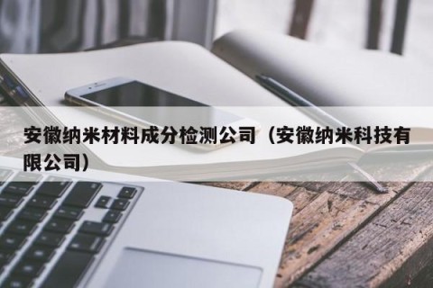 安徽纳米材料成分检测公司（安徽纳米科技有限公司）