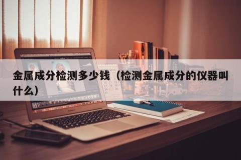 金属成分检测多少钱（检测金属成分的仪器叫什么）