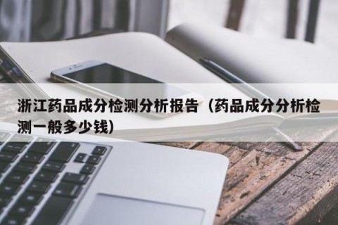 浙江药品成分检测分析报告（药品成分分析检测一般多少钱）