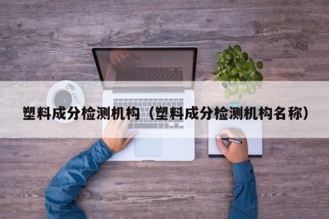 塑料成分检测机构（塑料成分检测机构名称）