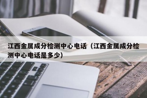 江西金属成分检测中心电话（江西金属成分检测中心电话是多少）