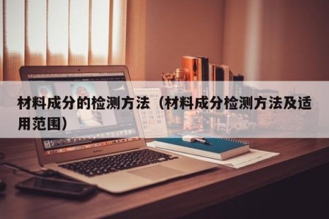 材料成分的检测方法（材料成分检测方法及适用范围）