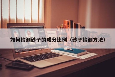 如何检测砂子的成分比例（砂子检测方法）