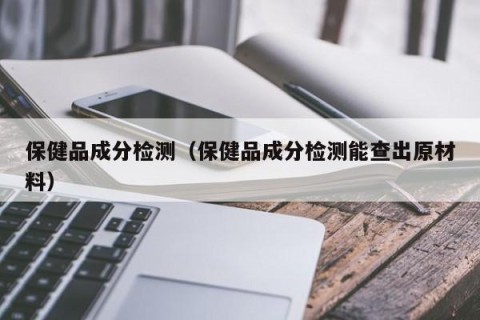 保健品成分检测（保健品成分检测能查出原材料）