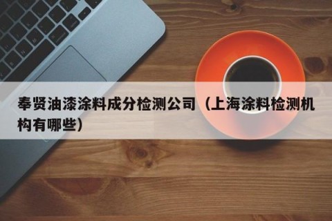 奉贤油漆涂料成分检测公司（上海涂料检测机构有哪些）